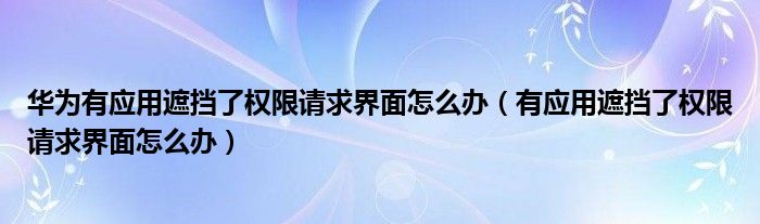 华为有应用遮挡了权限请求界面怎么办（有应用遮挡了权限请求界面怎么办）