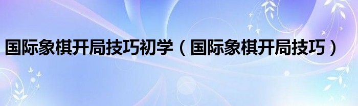 国际象棋开局技巧初学（国际象棋开局技巧）