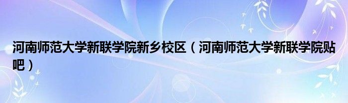 河南师范大学新联学院新乡校区（河南师范大学新联学院贴吧）