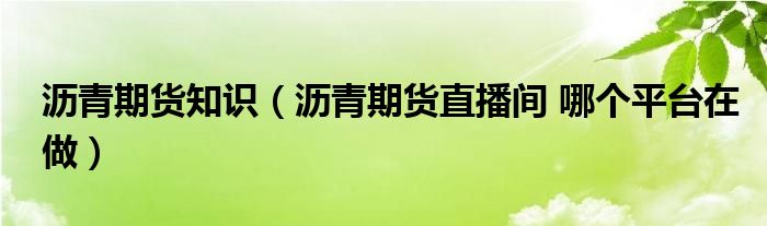 沥青期货知识（沥青期货直播间 哪个平台在做）