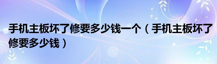 手机主板坏了修要多少钱一个（手机主板坏了修要多少钱）