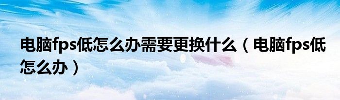 电脑fps低怎么办需要更换什么（电脑fps低怎么办）