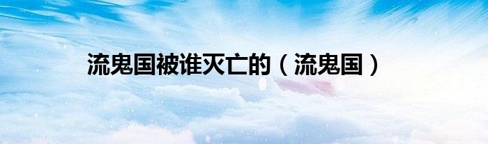 流鬼国被谁灭亡的（流鬼国）