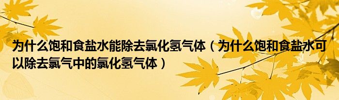 为什么饱和食盐水能除去氯化氢气体（为什么饱和食盐水可以除去氯气中的氯化氢气体）