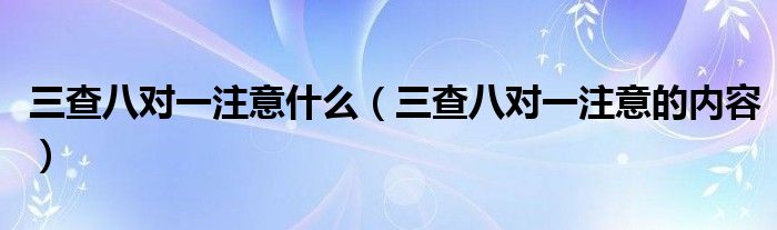 三查八对一注意什么（三查八对一注意的内容）