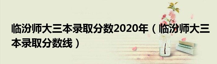 临汾师大三本录取分数2020年（临汾师大三本录取分数线）