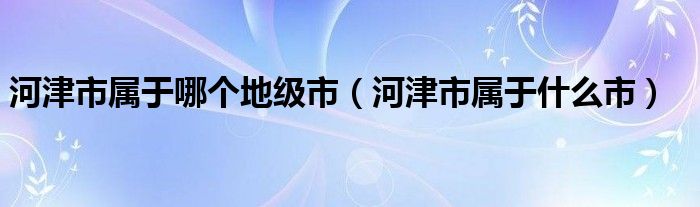 河津市属于哪个地级市（河津市属于什么市）