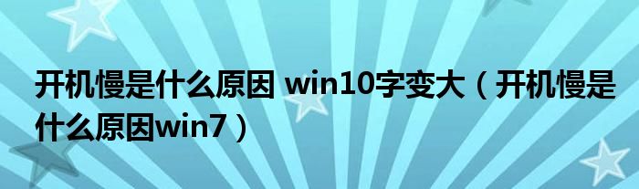 开机慢是什么原因 win10字变大（开机慢是什么原因win7）