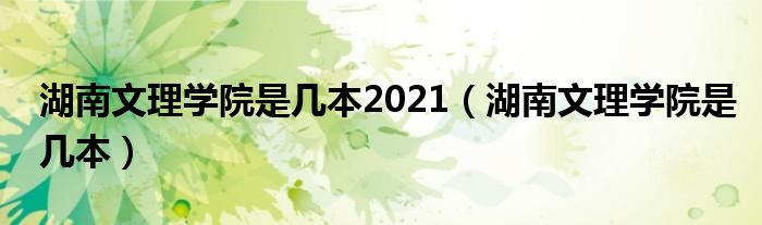 湖南文理学院是几本2021（湖南文理学院是几本）