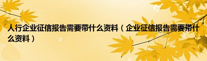 人行企业征信报告需要带什么资料（企业征信报告需要带什么资料）