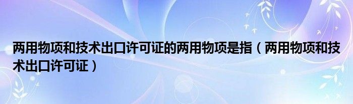 两用物项和技术出口许可证的两用物项是指（两用物项和技术出口许可证）