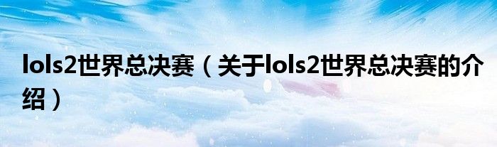 lols2世界总决赛（关于lols2世界总决赛的介绍）