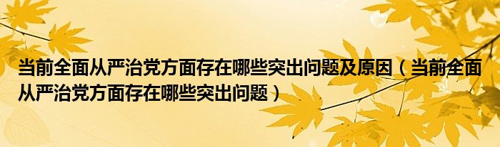 当前全面从严治党方面存在哪些突出问题及原因（当前全面从严治党方面存在哪些突出问题）