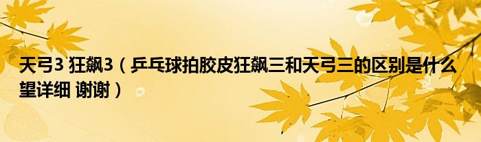 天弓3 狂飙3（乒乓球拍胶皮狂飙三和天弓三的区别是什么 望详细 谢谢）