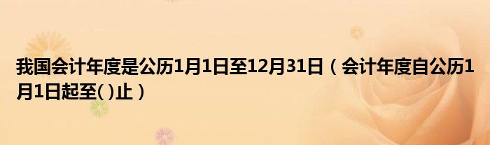 我国会计年度是公历1月1日至12月31日（会计年度自公历1月1日起至( )止）