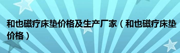 和也磁疗床垫价格及生产厂家（和也磁疗床垫价格）