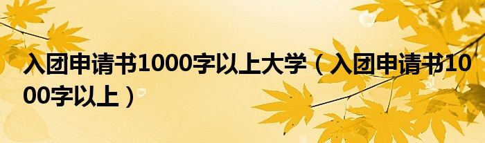 入团申请书1000字以上大学（入团申请书1000字以上）