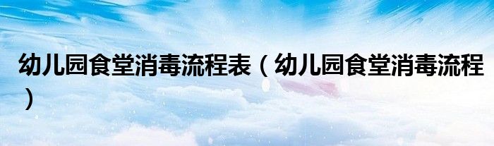 幼儿园食堂消毒流程表（幼儿园食堂消毒流程）