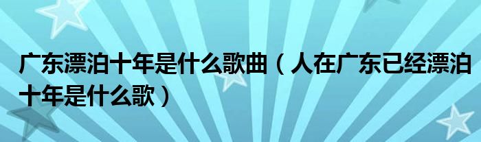 广东漂泊十年是什么歌曲（人在广东已经漂泊十年是什么歌）