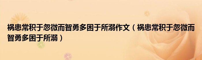 祸患常积于忽微而智勇多困于所溺作文（祸患常积于忽微而智勇多困于所溺）