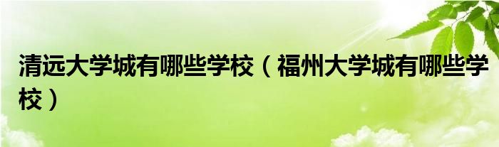 清远大学城有哪些学校（福州大学城有哪些学校）