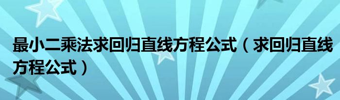 最小二乘法求回归直线方程公式（求回归直线方程公式）