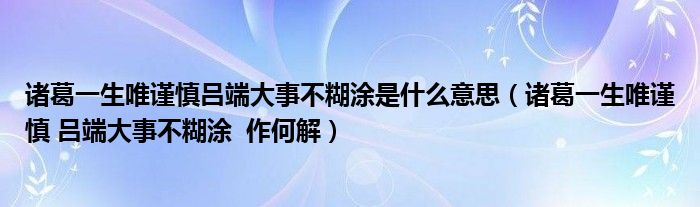 诸葛一生唯谨慎吕端大事不糊涂是什么意思（诸葛一生唯谨慎 吕端大事不糊涂  作何解）