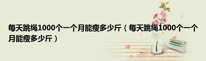 每天跳绳1000个一个月能瘦多少斤（每天跳绳1000个一个月能瘦多少斤）