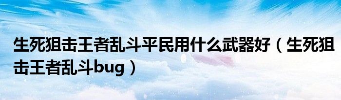 生死狙击王者乱斗平民用什么武器好（生死狙击王者乱斗bug）