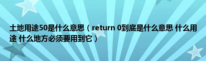 土地用途50是什么意思（return 0到底是什么意思 什么用途 什么地方必须要用到它）