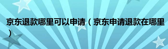 京东退款哪里可以申请（京东申请退款在哪里）