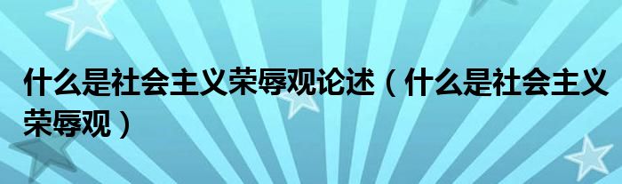 什么是社会主义荣辱观论述（什么是社会主义荣辱观）