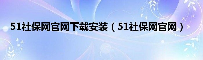 51社保网官网下载安装（51社保网官网）