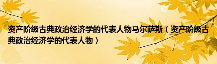 资产阶级古典政治经济学的代表人物马尔萨斯（资产阶级古典政治经济学的代表人物）