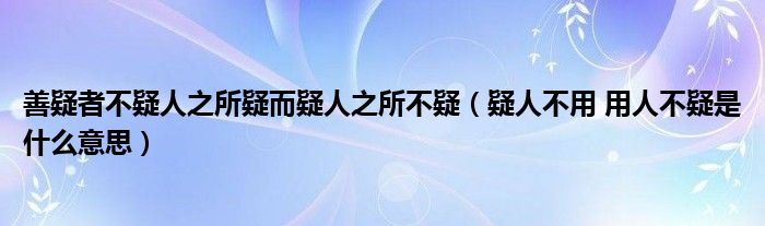 善疑者不疑人之所疑而疑人之所不疑（疑人不用 用人不疑是什么意思）