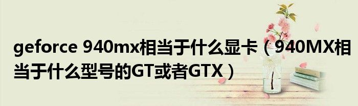 geforce 940mx相当于什么显卡（940MX相当于什么型号的GT或者GTX）