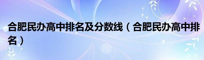 合肥民办高中排名及分数线（合肥民办高中排名）