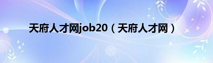 天府人才网job20（天府人才网）