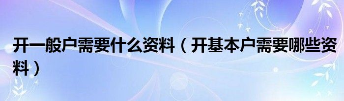 开一般户需要什么资料（开基本户需要哪些资料）