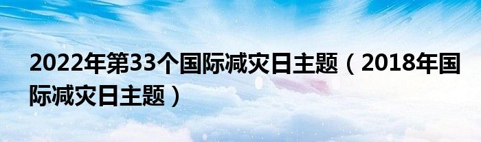 2022年第33个国际减灾日主题（2018年国际减灾日主题）