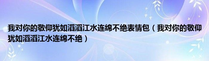 我对你的敬仰犹如滔滔江水连绵不绝表情包（我对你的敬仰犹如滔滔江水连绵不绝）