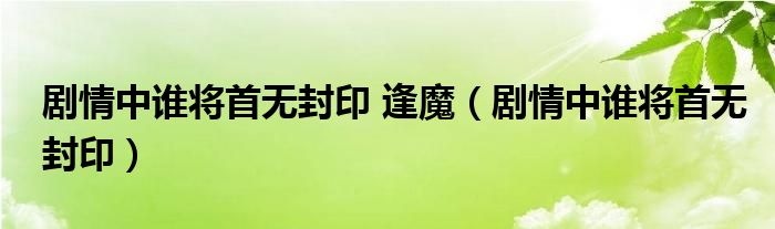 剧情中谁将首无封印 逢魔（剧情中谁将首无封印）