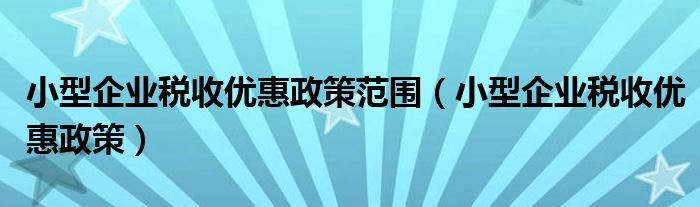 小型企业税收优惠政策范围（小型企业税收优惠政策）