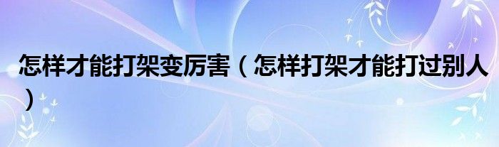 怎样才能打架变厉害（怎样打架才能打过别人）