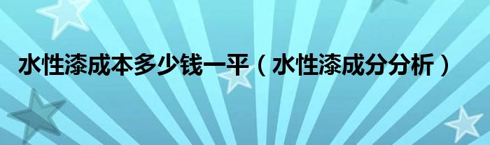 水性漆成本多少钱一平（水性漆成分分析）