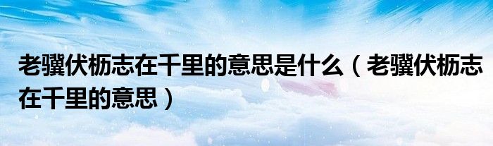 老骥伏枥志在千里的意思是什么（老骥伏枥志在千里的意思）