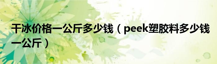 干冰价格一公斤多少钱（peek塑胶料多少钱一公斤）