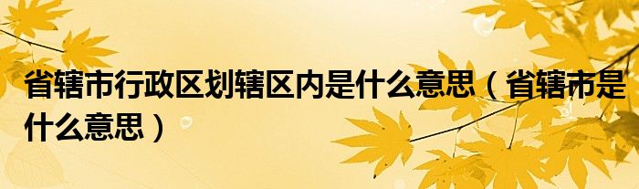 省辖市行政区划辖区内是什么意思（省辖市是什么意思）