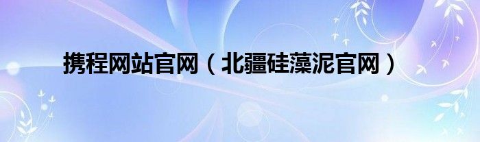 携程网站官网（北疆硅藻泥官网）