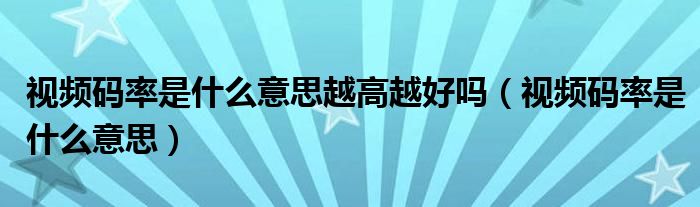 视频码率是什么意思越高越好吗（视频码率是什么意思）